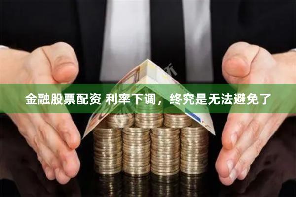 金融股票配资 利率下调，终究是无法避免了