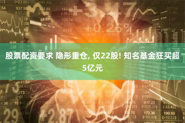 股票配资要求 隐形重仓, 仅22股! 知名基金狂买超5亿元