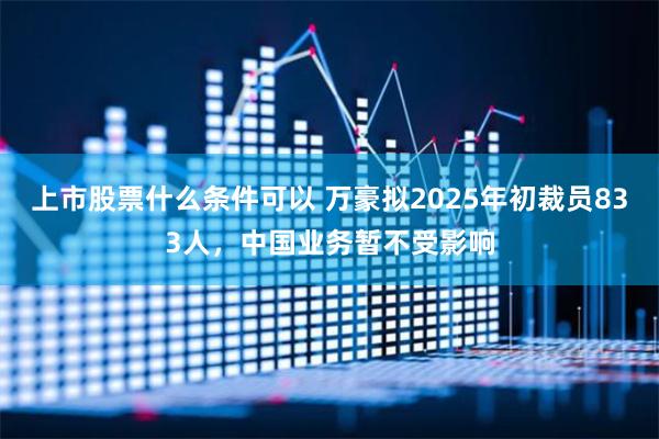 上市股票什么条件可以 万豪拟2025年初裁员833人，中国业务暂不受影响