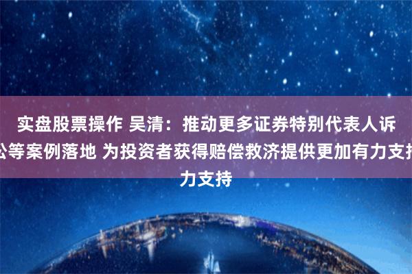 实盘股票操作 吴清：推动更多证券特别代表人诉讼等案例落地 为投资者获得赔偿救济提供更加有力支持