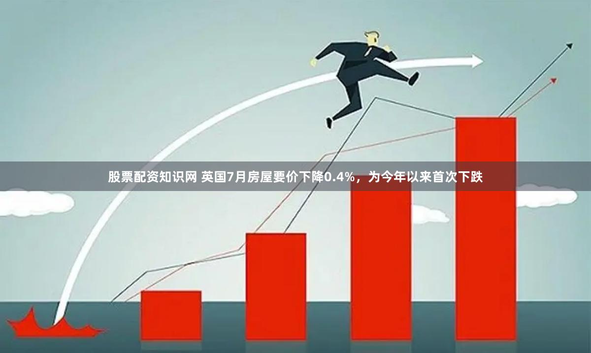 股票配资知识网 英国7月房屋要价下降0.4%，为今年以来首次下跌