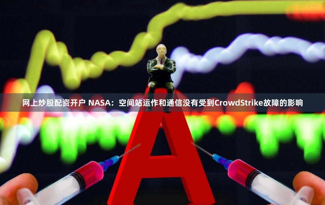 网上炒股配资开户 NASA：空间站运作和通信没有受到CrowdStrike故障的影响