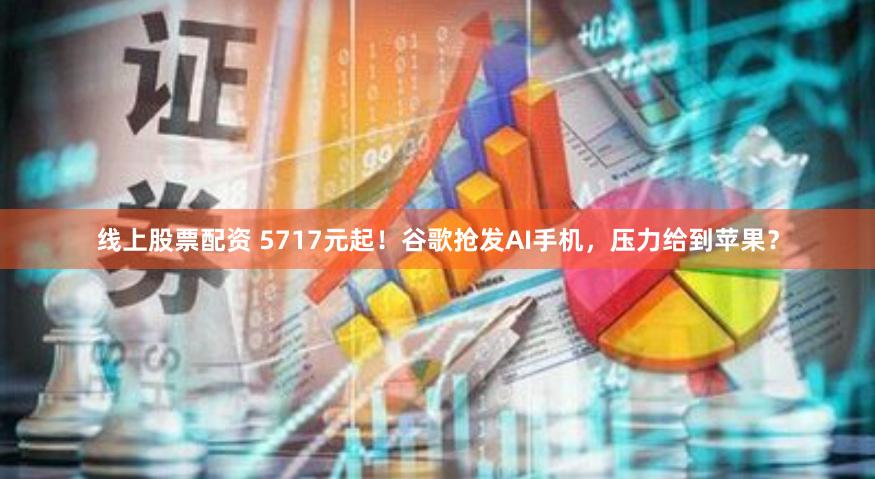 线上股票配资 5717元起！谷歌抢发AI手机，压力给到苹果？