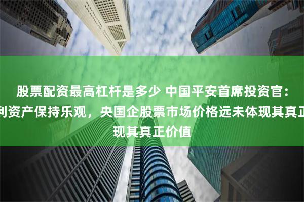 股票配资最高杠杆是多少 中国平安首席投资官：对红利资产保持乐观，央国企股票市场价格远未体现其真正价值