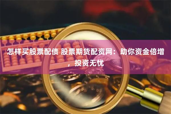 怎样买股票配债 股票期货配资网：助你资金倍增，投资无忧