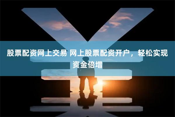 股票配资网上交易 网上股票配资开户，轻松实现资金倍增