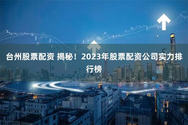 台州股票配资 揭秘！2023年股票配资公司实力排行榜