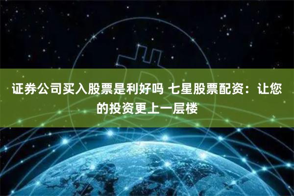 证券公司买入股票是利好吗 七星股票配资：让您的投资更上一层楼