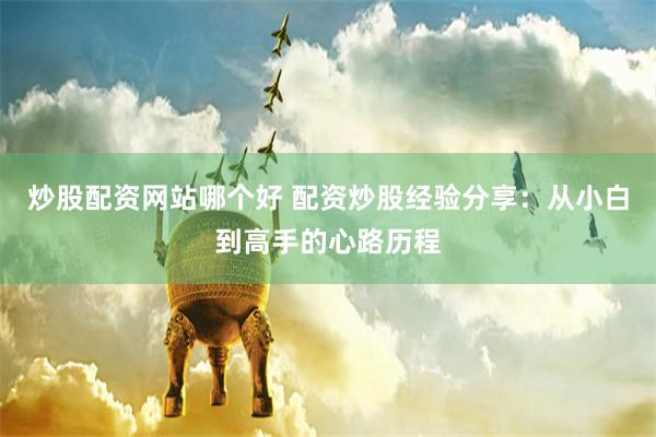 炒股配资网站哪个好 配资炒股经验分享：从小白到高手的心路历程
