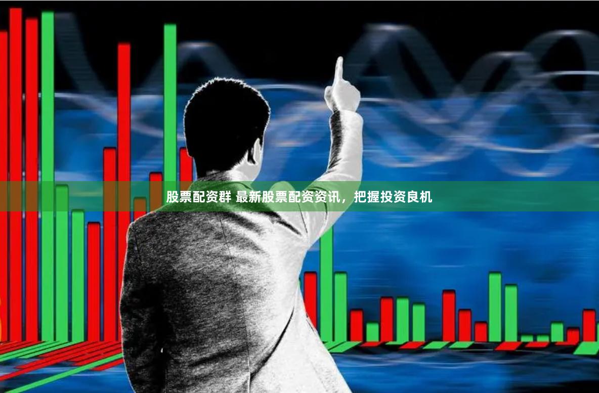 股票配资群 最新股票配资资讯，把握投资良机