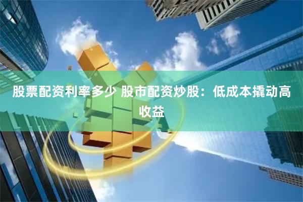 股票配资利率多少 股市配资炒股：低成本撬动高收益