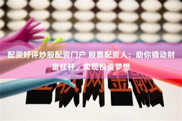 配资好评炒股配资门户 股票配资人：助你撬动财富杠杆，实现投资梦想