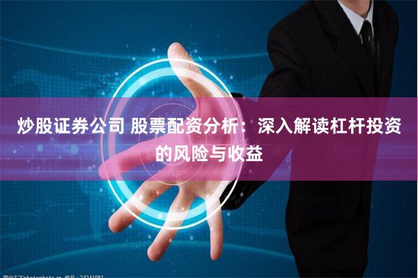 炒股证券公司 股票配资分析：深入解读杠杆投资的风险与收益