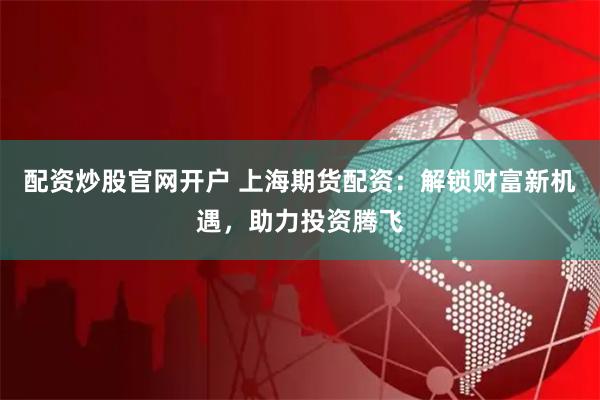 配资炒股官网开户 上海期货配资：解锁财富新机遇，助力投资腾飞