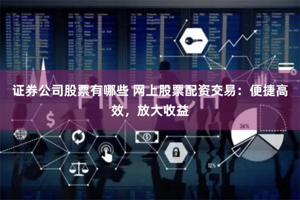 证券公司股票有哪些 网上股票配资交易：便捷高效，放大收益