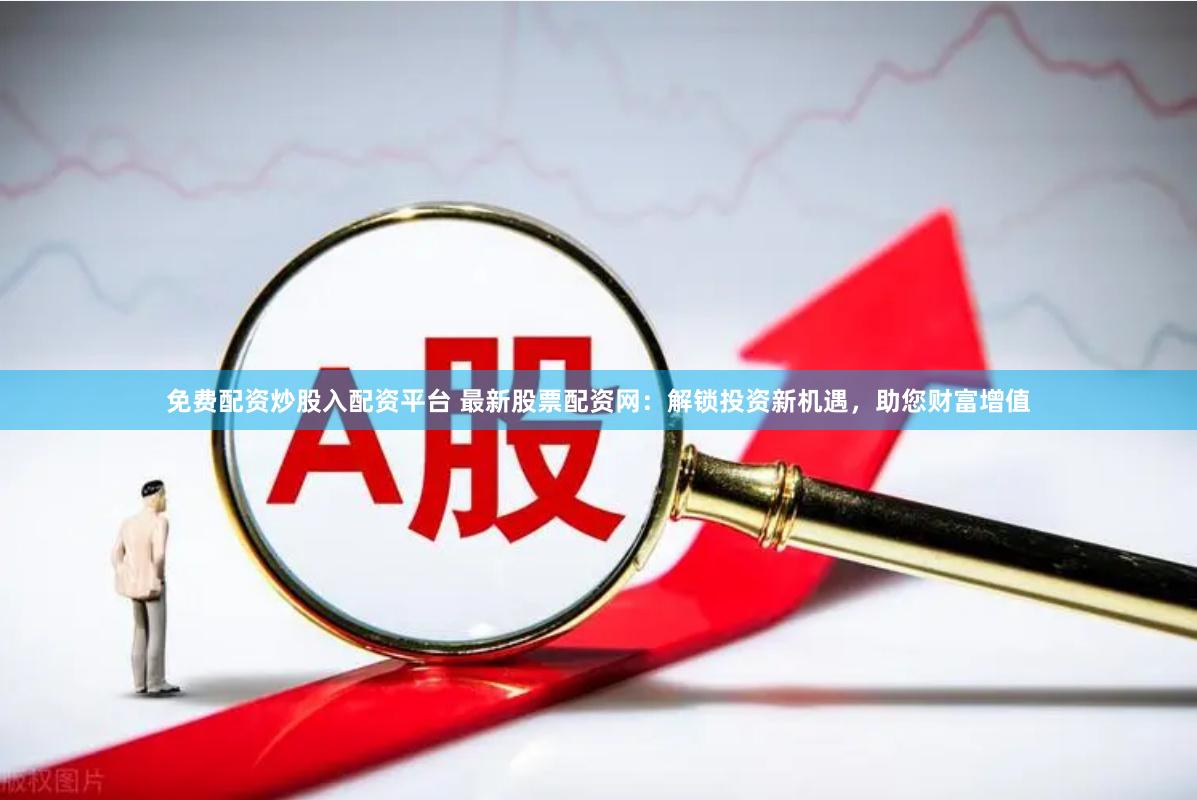 免费配资炒股入配资平台 最新股票配资网：解锁投资新机遇，助您财富增值
