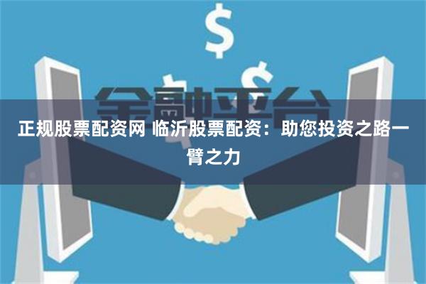 正规股票配资网 临沂股票配资：助您投资之路一臂之力