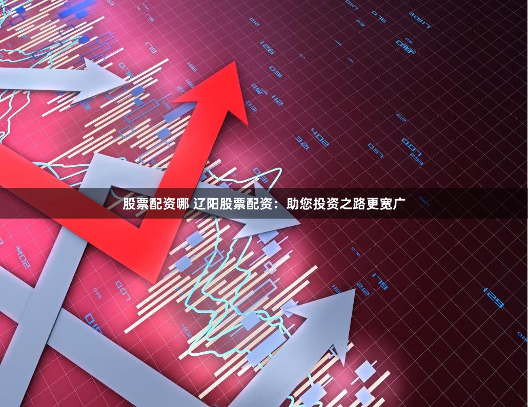 股票配资哪 辽阳股票配资：助您投资之路更宽广