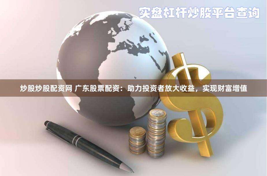 炒股炒股配资网 广东股票配资：助力投资者放大收益，实现财富增值