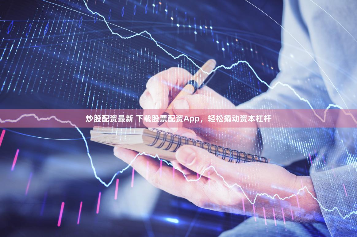 炒股配资最新 下载股票配资App，轻松撬动资本杠杆