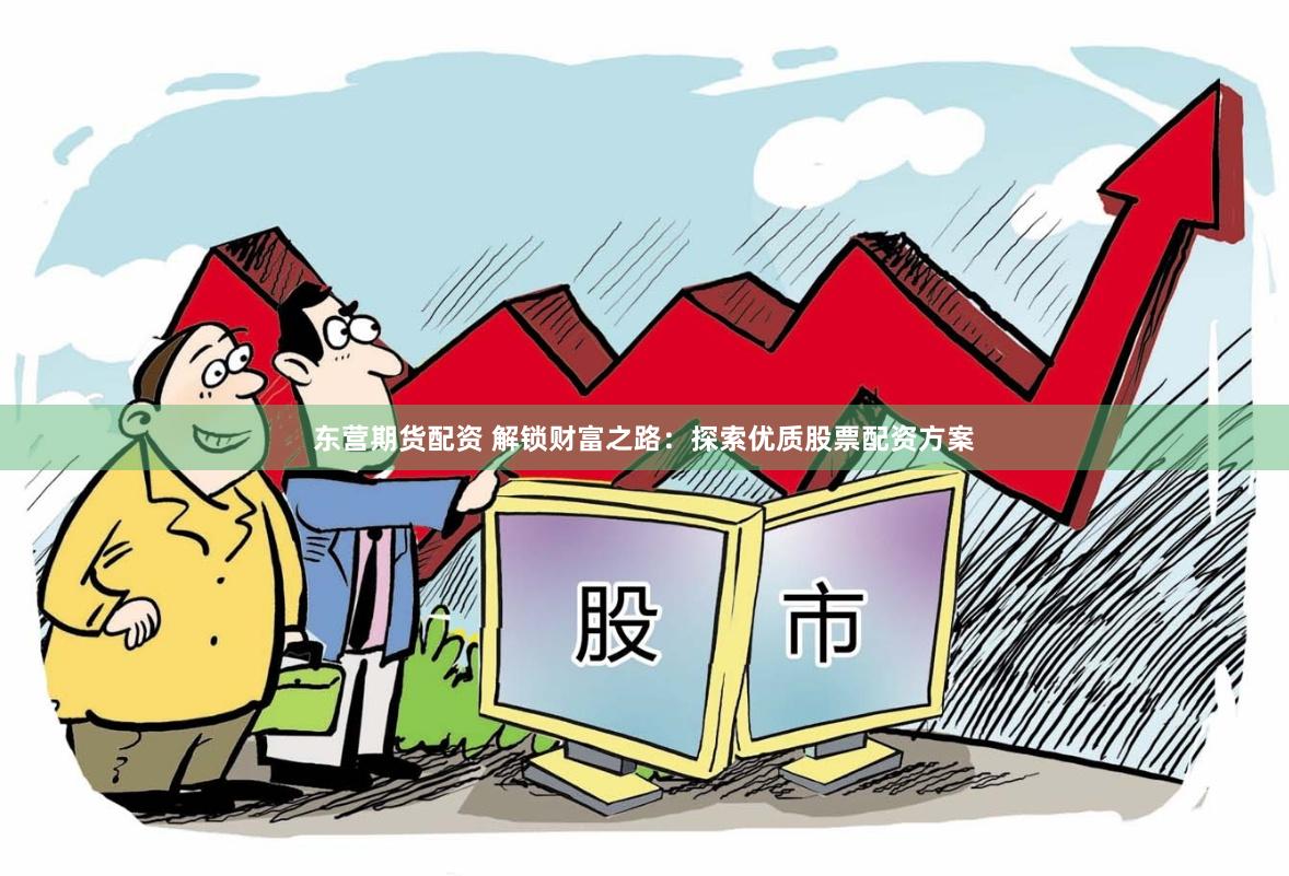 东营期货配资 解锁财富之路：探索优质股票配资方案