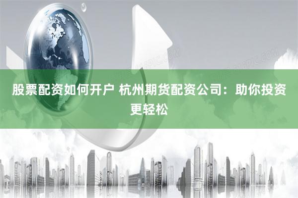 股票配资如何开户 杭州期货配资公司：助你投资更轻松