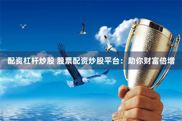 配资杠杆炒股 股票配资炒股平台：助你财富倍增