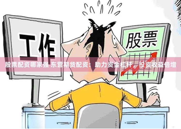 股票配资哪家强 东营期货配资：助力资金杠杆，投资收益倍增