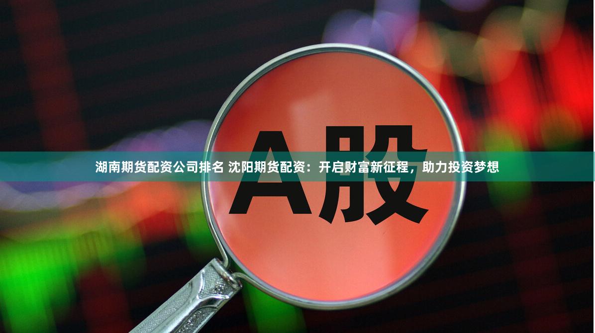 湖南期货配资公司排名 沈阳期货配资：开启财富新征程，助力投资梦想