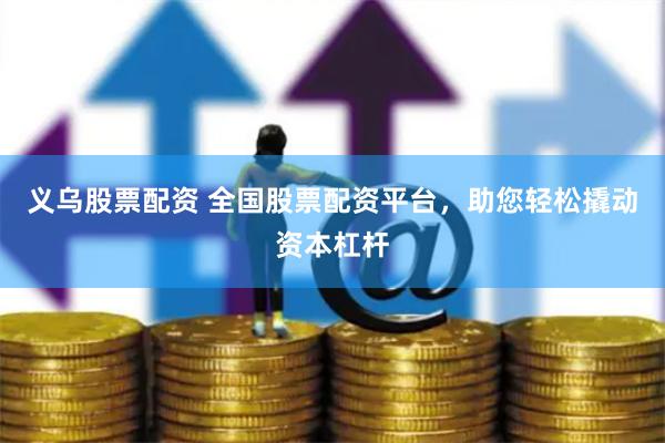 义乌股票配资 全国股票配资平台，助您轻松撬动资本杠杆