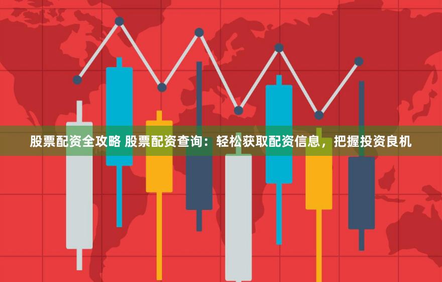 股票配资全攻略 股票配资查询：轻松获取配资信息，把握投资良机