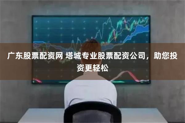 广东股票配资网 塔城专业股票配资公司，助您投资更轻松