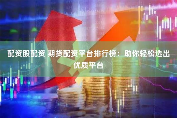 配资股配资 期货配资平台排行榜：助你轻松选出优质平台