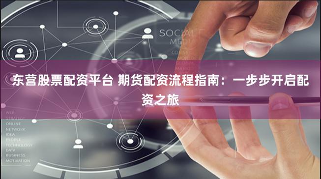 东营股票配资平台 期货配资流程指南：一步步开启配资之旅