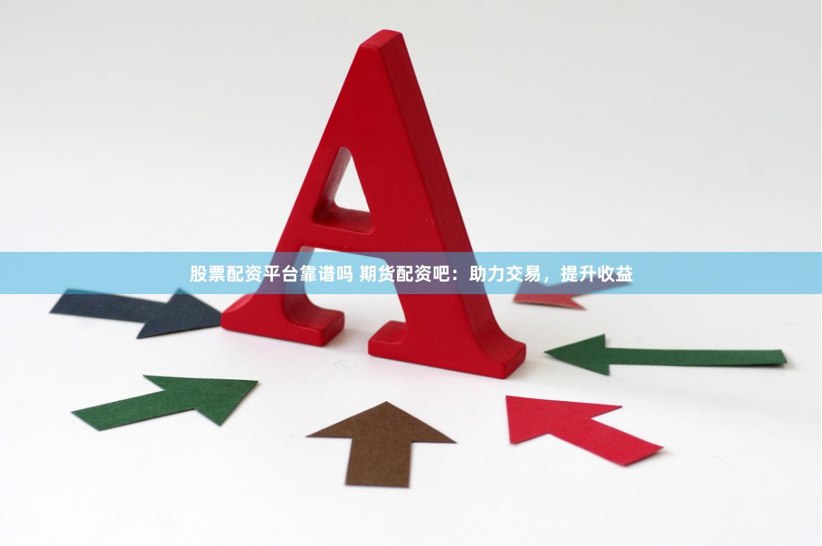 股票配资平台靠谱吗 期货配资吧：助力交易，提升收益