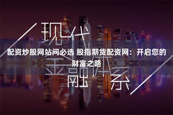 配资炒股网站问必选 股指期货配资网：开启您的财富之路