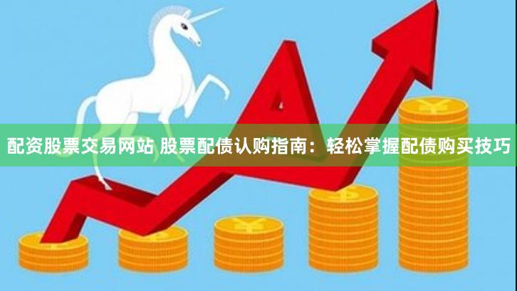 配资股票交易网站 股票配债认购指南：轻松掌握配债购买技巧