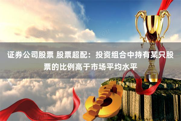 证券公司股票 股票超配：投资组合中持有某只股票的比例高于市场平均水平