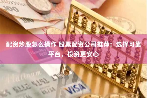 配资炒股怎么操作 股票配资公司推荐：选择可靠平台，投资更安心