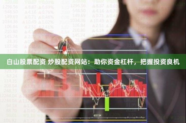 白山股票配资 炒股配资网站：助你资金杠杆，把握投资良机