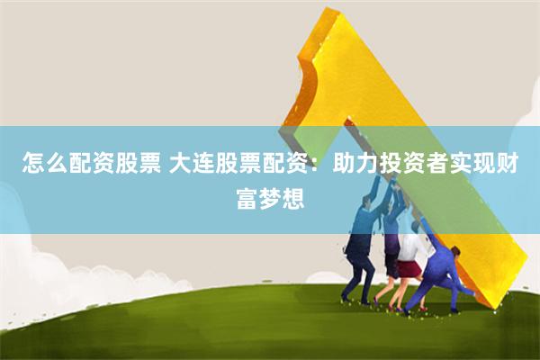 怎么配资股票 大连股票配资：助力投资者实现财富梦想
