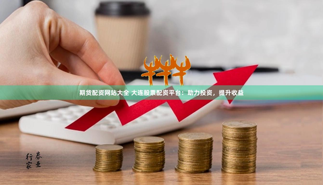 期货配资网站大全 大连股票配资平台：助力投资，提升收益