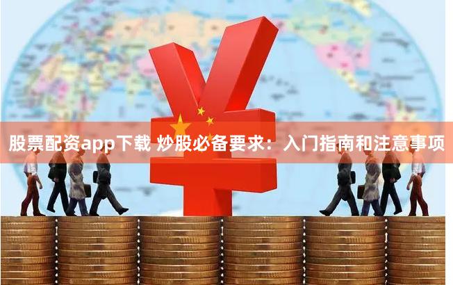 股票配资app下载 炒股必备要求：入门指南和注意事项