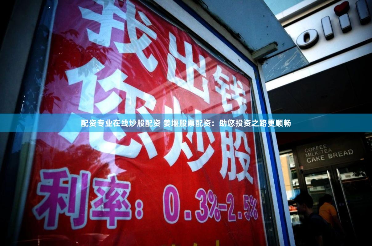 配资专业在线炒股配资 姜堰股票配资：助您投资之路更顺畅