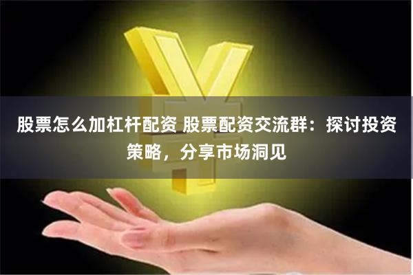 股票怎么加杠杆配资 股票配资交流群：探讨投资策略，分享市场洞见