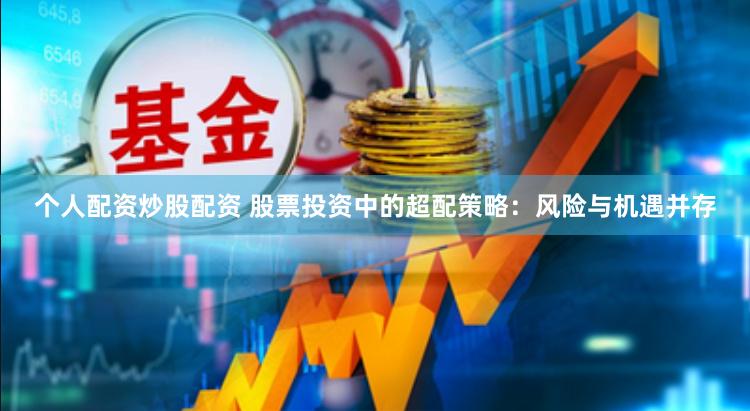 个人配资炒股配资 股票投资中的超配策略：风险与机遇并存
