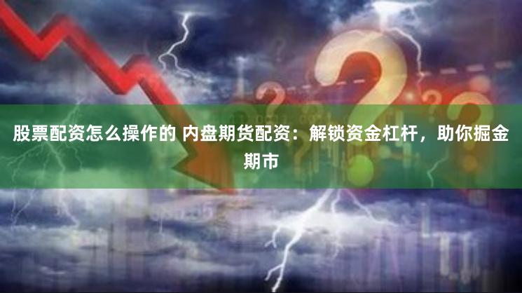 股票配资怎么操作的 内盘期货配资：解锁资金杠杆，助你掘金期市