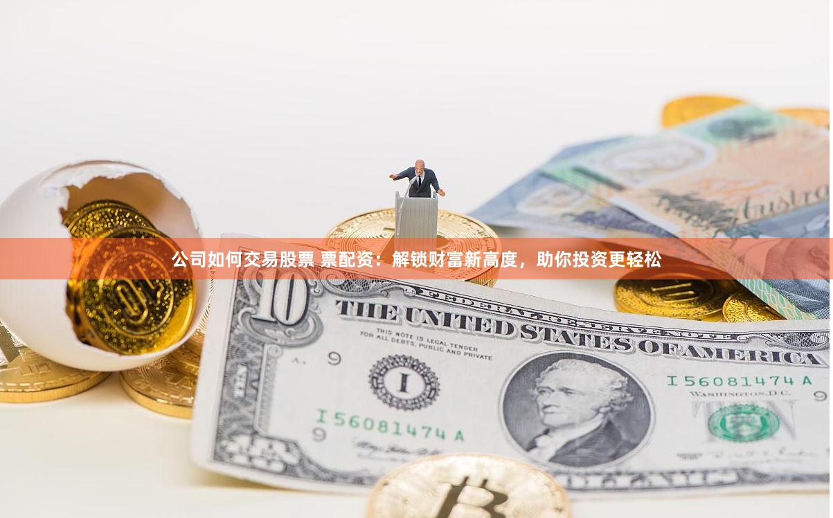 公司如何交易股票 票配资：解锁财富新高度，助你投资更轻松